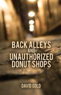 Back Alleys and Unauthorized Donut Shops di David Gold edito da LIGHTNING SOURCE INC