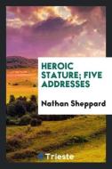 Heroic stature; five addresses di Nathan Sheppard edito da Trieste Publishing