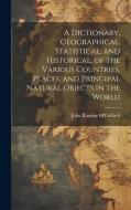 A Dictionary, Geographical, Statistical, and Historical, of the Various Countries, Places, and Principal Natural Objects in the World di John Ramsay M'Culloch edito da LEGARE STREET PR