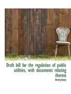 Draft bill for the regulation of public utilities, with documents relating thereto di Anonymous edito da BiblioLife