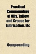 Practical Compounding Of Oils, Tallow An di Compounding edito da General Books