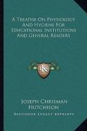A Treatise on Physiology and Hygiene for Educational Institutions and General Readers di Joseph Chrisman Hutchison edito da Kessinger Publishing