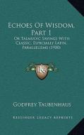 Echoes of Wisdom, Part 1: Or Talmudic Sayings with Classic, Especially Latin, Parallelisms (1900) di Godfrey Taubenhaus edito da Kessinger Publishing