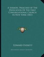 A Sermon, Preached at the Dedication of the First Congregational Church in New York (1821) di Edward Everett edito da Kessinger Publishing