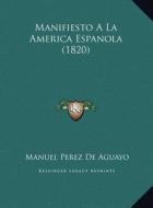 Manifiesto a la America Espanola (1820) di Manuel Perez De Aguayo edito da Kessinger Publishing