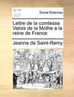 Lettre De La Comtesse Valois De La Mothe A La Reine De France di Jeanne De Saint-Remy edito da Gale Ecco, Print Editions