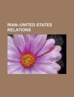 Iran-united States Relations di Source Wikipedia edito da Booksllc.net
