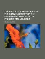 The History of the War, from the Commencement of the French Revolution to the Present Time Volume 1 di Hewson Clarke edito da Rarebooksclub.com