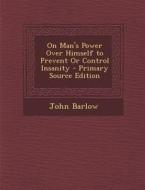 On Man's Power Over Himself to Prevent or Control Insanity di John Barlow edito da Nabu Press