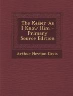 The Kaiser as I Know Him di Arthur Newton Davis edito da Nabu Press