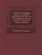 Book on Angling: Being a Complete Treatment on the Art of Angling in Every Branch di Francis Francis edito da Nabu Press