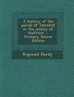 A History of the Parish of Tatenhill in the County of Stafford - Primary Source Edition di Reginald Hardy edito da Nabu Press