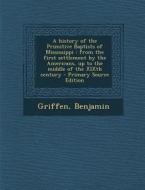 A   History of the Primitive Baptists of Mississippi: From the First Settlement by the Americans, Up to the Middle of the Xixth Century - Primary Sour di Benjamin Griffen edito da Nabu Press