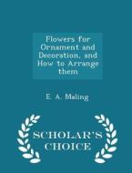 Flowers For Ornament And Decoration, And How To Arrange Them - Scholar's Choice Edition di E A Maling edito da Scholar's Choice