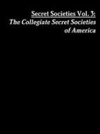Secret Societies Vol. 3: The Collegiate Secret Societies Of America di Arthur Morius Francis edito da Lulu.com