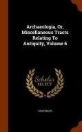 Archaeologia, Or, Miscellaneous Tracts Relating To Antiquity, Volume 6 di Anonymous edito da Arkose Press