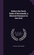Robert The Devil, Duke Of Normandy; A Musical Romance In Two Acts di Richard John Raymond edito da Palala Press