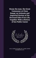 Bryan The Man, The Great Commoner At Close Range; An Intimate And Impartial Review Of The Personal Side Of His Life, Together With A History Of His Pu di Albert Liscomb Gale, George Washington Kline edito da Palala Press