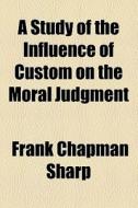 A Study Of The Influence Of Custom On The Moral Judgment di Frank Chapman Sharp edito da General Books Llc