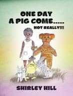 One Day a Pig Come ..... Not Really!!! di Shirley Hill edito da Xlibris