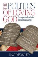 The Politics of Loving God: Courageous Truths for Contentious Times di MR David E. Fowler edito da Createspace