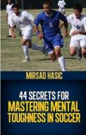 44 Secrets for Mastering Mental Toughness in Soccer di Mirsad Hasic edito da Createspace Independent Publishing Platform