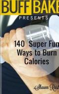 The Buff Baker Presents: 140 Super Fun Ways to Burn Calories di Shawn Rashid edito da Createspace