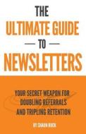 The Ultimate Guide to Newsletters: Your Secret Weapon for Doubling Referrals and Tripling Retention di Shaun Buck edito da Createspace Independent Publishing Platform