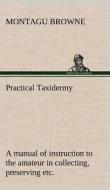 Practical Taxidermy A manual of instruction to the amateur in collecting, preserving, and setting up natural history spe di Montagu Browne edito da TREDITION CLASSICS