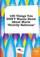 100 Things You Don't Wanna Know about Movie Strictly Ballroom di Charlotte Peak edito da LIGHTNING SOURCE INC