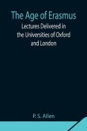 The Age of Erasmus; Lectures Delivered in the Universities of Oxford and London di P. S. Allen edito da Alpha Editions