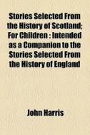 Stories Selected From The History Of Scotland; For Children Intended As A Companion To The Stories Selected From The History Of England di John Harris edito da General Books Llc