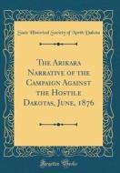 The Arikara Narrative of the Campaign Against the Hostile Dakotas, June, 1876 (Classic Reprint) di State Historical Society of Nort Dakota edito da Forgotten Books