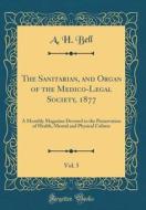 The Sanitarian, and Organ of the Medico-Legal Society, 1877, Vol. 5: A Monthly Magazine Devoted to the Preservation of Health, Mental and Physical Cul di A. H. Bell edito da Forgotten Books