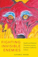 Fighting Invisible Enemies: Health and Medical Transitions Among Southern California Indians di Clifford E. Trafzer edito da UNIV OF OKLAHOMA PR