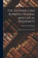 The Dividing Line Between Federal and Local Authority; Popular Sovereignty in the Territories di Stephen Arnold Douglas edito da LIGHTNING SOURCE INC