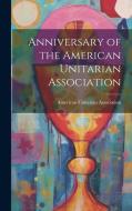 Anniversary of the American Unitarian Association di American Unitarian Association edito da LEGARE STREET PR