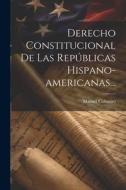 Derecho Constitucional De Las Repúblicas Hispano-americanas... di Manuel Colmeiro edito da LEGARE STREET PR