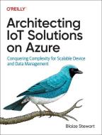 Architecting Iot Solutions on Azure: Conquering Complexity for Scalable Device and Data Management di Blaize Stewart edito da OREILLY MEDIA