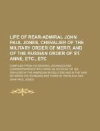 Life of Rear-Admiral John Paul Jones, Chevalier of the Military Order of Merit, and of the Russian Order of St. Anne, Etc., Etc; Compiled from His Ori di John Paul Jones edito da Rarebooksclub.com