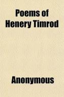 Poems Of Henery Timrod di Anonymous, Henry Timrod edito da General Books