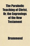 The Parabolic Teaching Of Christ, Or, Th di Colin Ed. Drummond edito da General Books