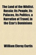 The Land Of The Nihilist. Russia; Its Pe di William Eleroy Curtis edito da General Books