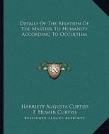 Details of the Relation of the Masters to Humanity According to Occultism di Harriette Augusta Curtiss, F. Homer Curtiss edito da Kessinger Publishing