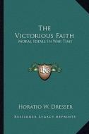 The Victorious Faith: Moral Ideals in War Time di Horatio W. Dresser edito da Kessinger Publishing