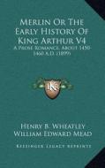 Merlin or the Early History of King Arthur V4: A Prose Romance, about 1450-1460 A.D. (1899) di Henry B. Wheatley edito da Kessinger Publishing