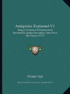 Antiquities Explained V1: Being a Collection of Figured Gems Illustrated by Similar Descriptions Taken from the Classics (1737) di George Ogle edito da Kessinger Publishing