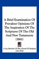 A Brief Examination of Prevalent Opinions of the Inspiration of the Scriptures of the Old and New Testaments (1861) di A. Lay Member of the Church of England, John Muir edito da Kessinger Publishing