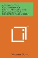 A View of the Cultivation of Fruit Trees and the Management of Orchards and Cider di William Coxe edito da Literary Licensing, LLC