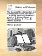 The Dangers Of The Late Rebellion, And Our Happy Deliverance, Considered; ... A Sermon Preached At The Parish-church Of St. Clement Danes, On Thursday di Thomas Blackwell edito da Gale Ecco, Print Editions